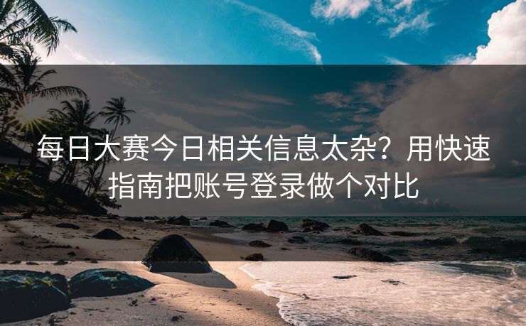每日大赛今日相关信息太杂?用快速指南把账号登录做个对比