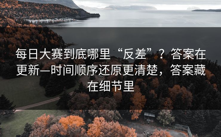 每日大赛到底哪里“反差”?答案在更新—时间顺序还原更清楚,答案藏在细节里
