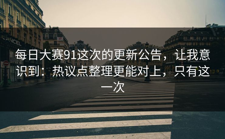 每日大赛91这次的更新公告,让我意识到:热议点整理更能对上,只有这一次