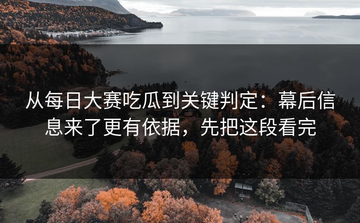 从每日大赛吃瓜到关键判定:幕后信息来了更有依据,先把这段看完
