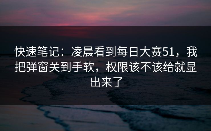 快速笔记:凌晨看到每日大赛51,我把弹窗关到手软,权限该不该给就显出来了