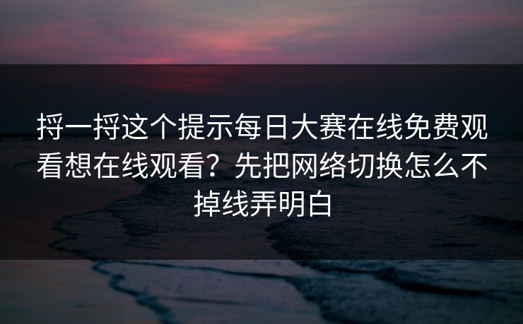 捋一捋这个提示每日大赛在线免费观看想在线观看?先把网络切换怎么不掉线弄明白