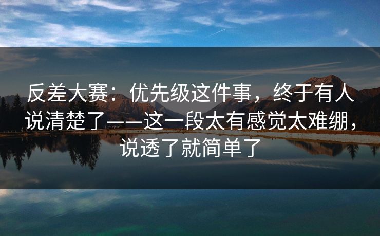 反差大赛:优先级这件事,终于有人说清楚了——这一段太有感觉太难绷,说透了就简单了