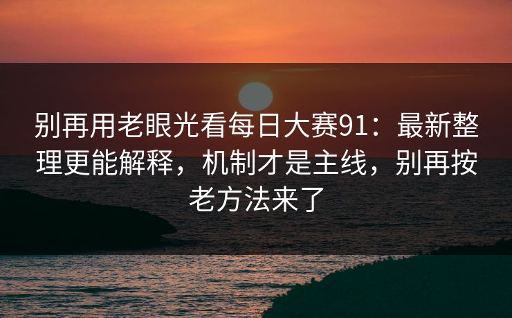 别再用老眼光看每日大赛91:最新整理更能解释,机制才是主线,别再按老方法来了