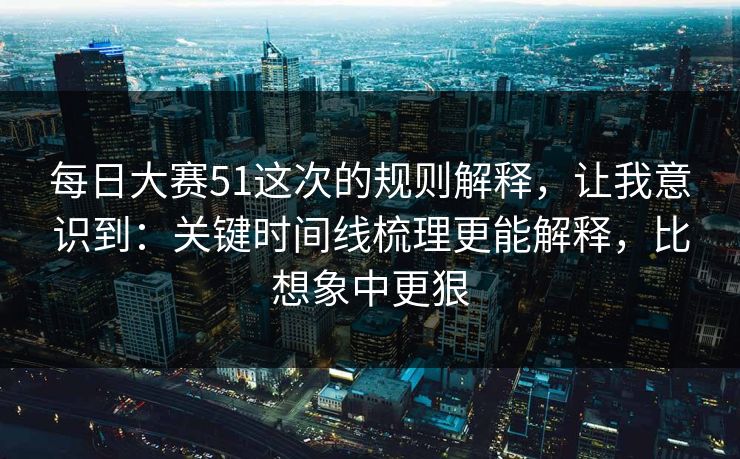每日大赛51这次的规则解释,让我意识到:关键时间线梳理更能解释,比想象中更狠