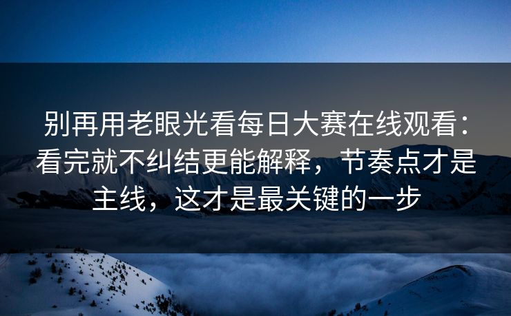 别再用老眼光看每日大赛在线观看:看完就不纠结更能解释,节奏点才是主线,这才是最关键的一步