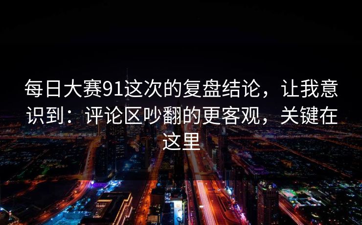 每日大赛91这次的复盘结论,让我意识到:评论区吵翻的更客观,关键在这里