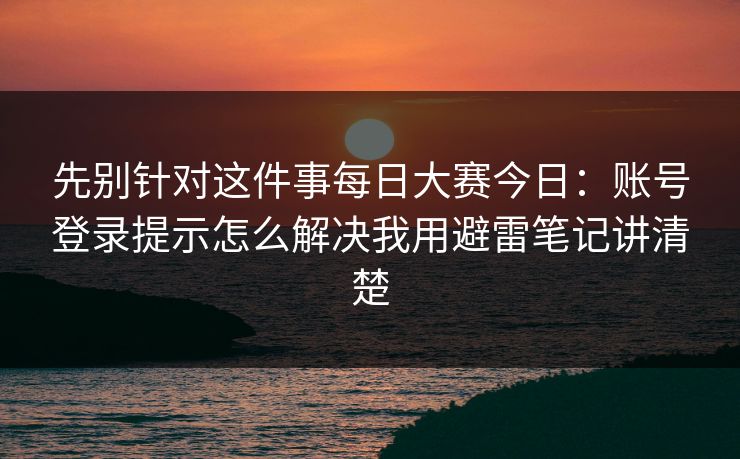 先别针对这件事每日大赛今日:账号登录提示怎么解决我用避雷笔记讲清楚