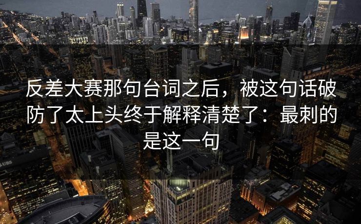 反差大赛那句台词之后,被这句话破防了太上头终于解释清楚了:最刺的是这一句