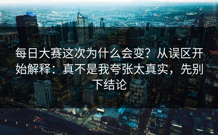 每日大赛这次为什么会变?从误区开始解释:真不是我夸张太真实,先别下结论