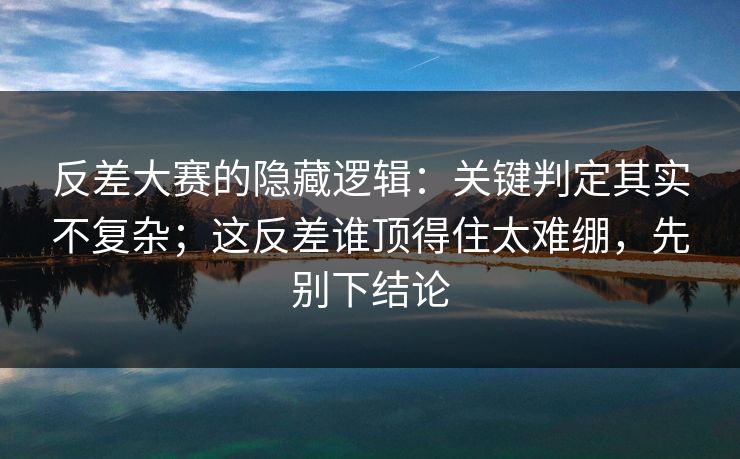 反差大赛的隐藏逻辑:关键判定其实不复杂;这反差谁顶得住太难绷,先别下结论