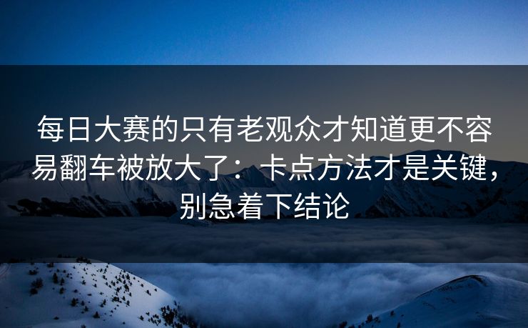 每日大赛的只有老观众才知道更不容易翻车被放大了:卡点方法才是关键,别急着下结论