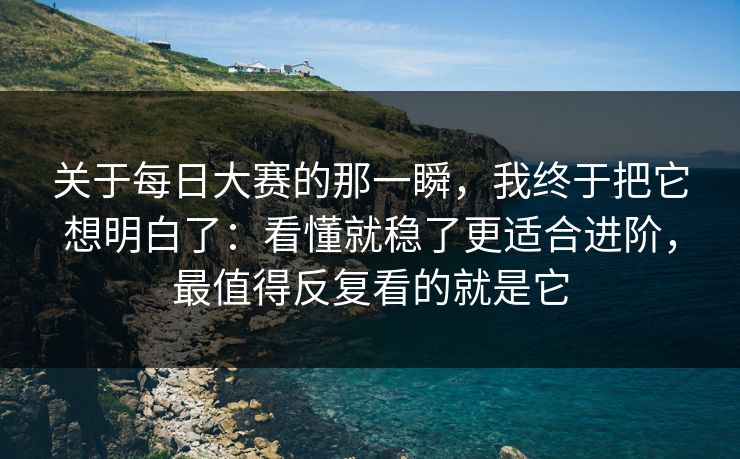 关于每日大赛的那一瞬,我终于把它想明白了:看懂就稳了更适合进阶,最值得反复看的就是它