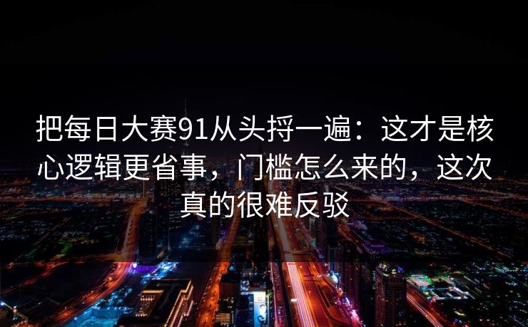 把每日大赛91从头捋一遍:这才是核心逻辑更省事,门槛怎么来的,这次真的很难反驳