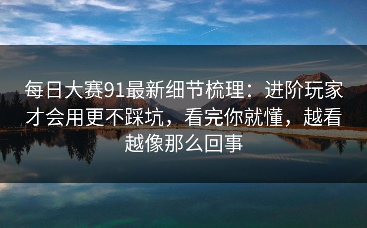 每日大赛91最新细节梳理:进阶玩家才会用更不踩坑,看完你就懂,越看越像那么回事
