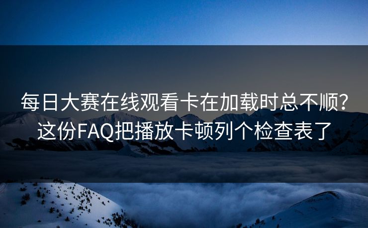 每日大赛在线观看卡在加载时总不顺?这份FAQ把播放卡顿列个检查表了