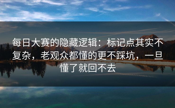 每日大赛的隐藏逻辑:标记点其实不复杂,老观众都懂的更不踩坑,一旦懂了就回不去