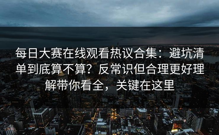 每日大赛在线观看热议合集:避坑清单到底算不算?反常识但合理更好理解带你看全,关键在这里