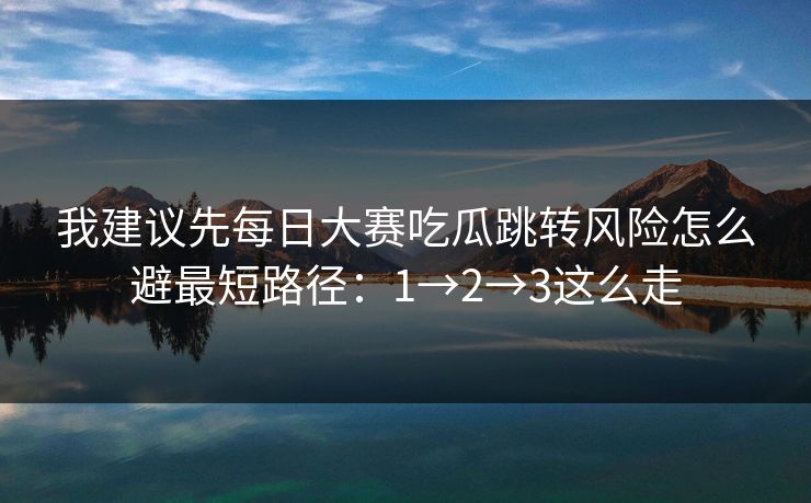 我建议先每日大赛吃瓜跳转风险怎么避最短路径:1→2→3这么走