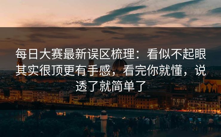 每日大赛最新误区梳理:看似不起眼其实很顶更有手感,看完你就懂,说透了就简单了