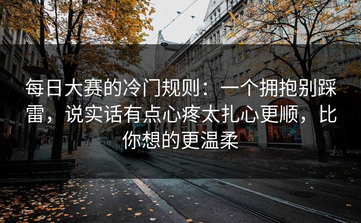 每日大赛的冷门规则:一个拥抱别踩雷,说实话有点心疼太扎心更顺,比你想的更温柔