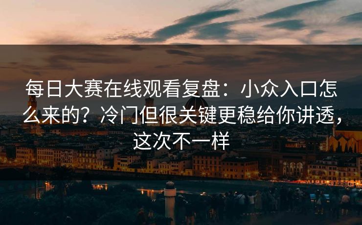 每日大赛在线观看复盘:小众入口怎么来的?冷门但很关键更稳给你讲透,这次不一样