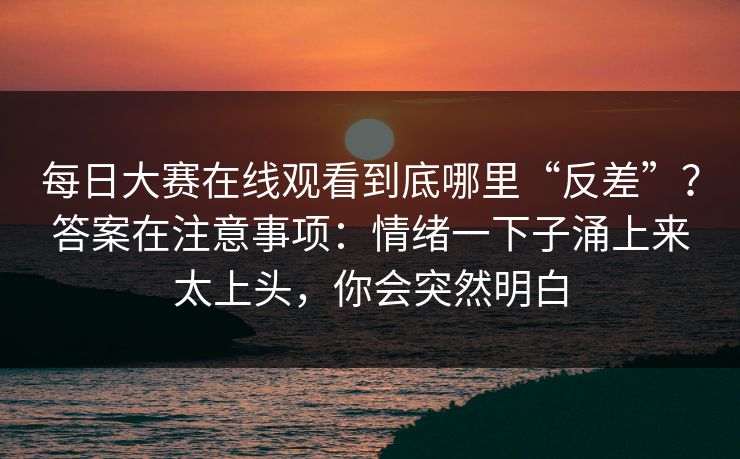 每日大赛在线观看到底哪里“反差”?答案在注意事项:情绪一下子涌上来太上头,你会突然明白