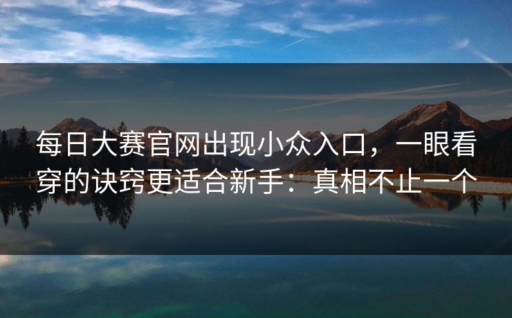 每日大赛官网出现小众入口，一眼看穿的诀窍更适合新手：真相不止一个