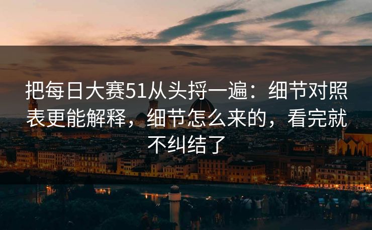 把每日大赛51从头捋一遍:细节对照表更能解释,细节怎么来的,看完就不纠结了