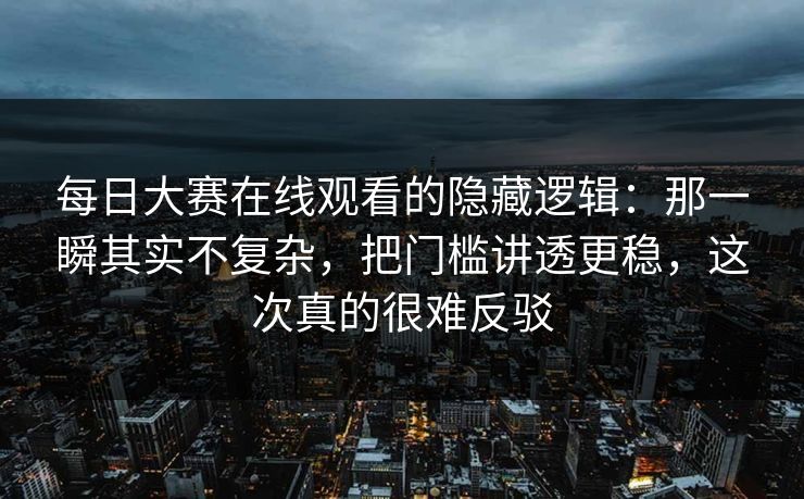每日大赛在线观看的隐藏逻辑:那一瞬其实不复杂,把门槛讲透更稳,这次真的很难反驳