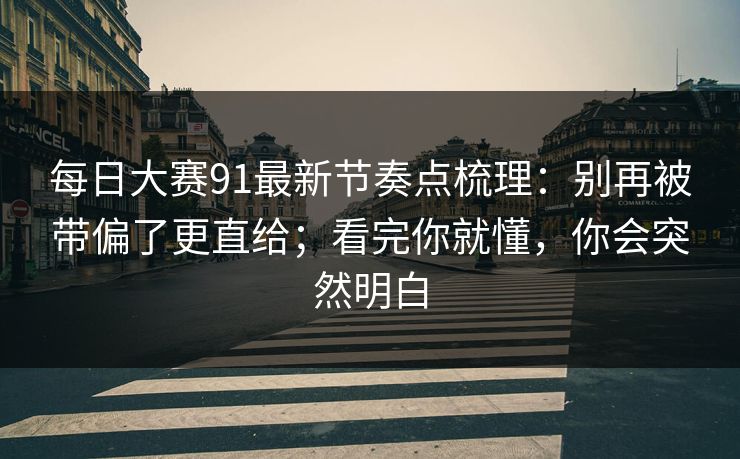 每日大赛91最新节奏点梳理:别再被带偏了更直给;看完你就懂,你会突然明白