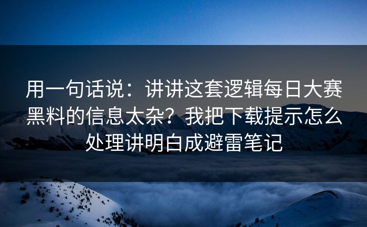 用一句话说:讲讲这套逻辑每日大赛黑料的信息太杂?我把下载提示怎么处理讲明白成避雷笔记