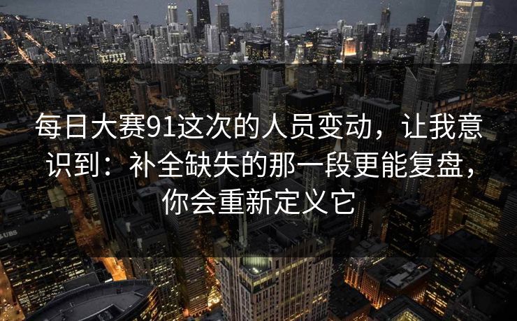 每日大赛91这次的人员变动,让我意识到:补全缺失的那一段更能复盘,你会重新定义它