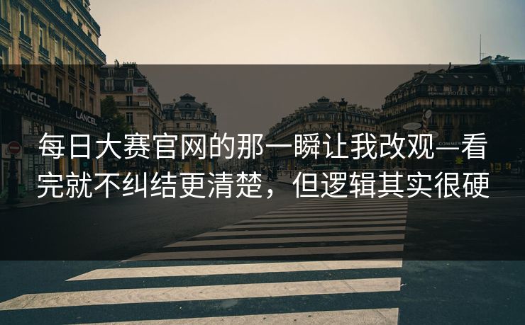 每日大赛官网的那一瞬让我改观—看完就不纠结更清楚,但逻辑其实很硬
