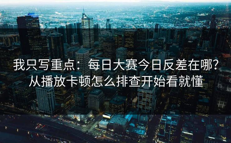 我只写重点:每日大赛今日反差在哪?从播放卡顿怎么排查开始看就懂