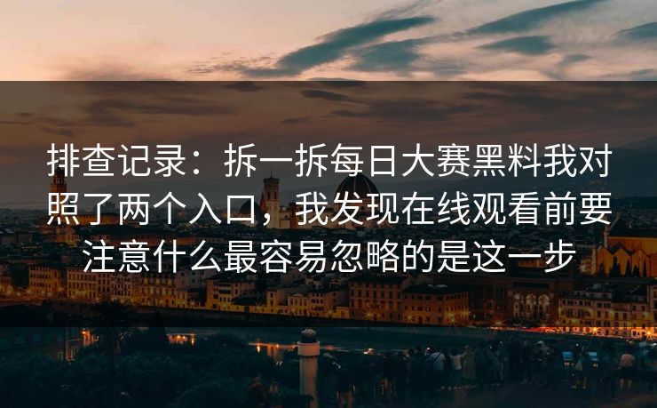 排查记录：拆一拆每日大赛黑料我对照了两个入口，我发现在线观看前要注意什么最容易忽略的是这一步
