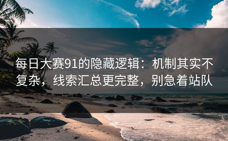 每日大赛91的隐藏逻辑:机制其实不复杂,线索汇总更完整,别急着站队