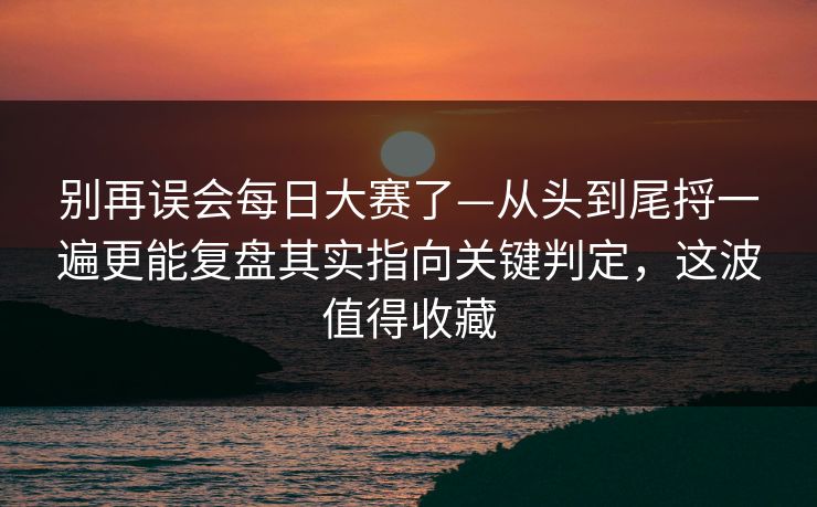 别再误会每日大赛了—从头到尾捋一遍更能复盘其实指向关键判定,这波值得收藏