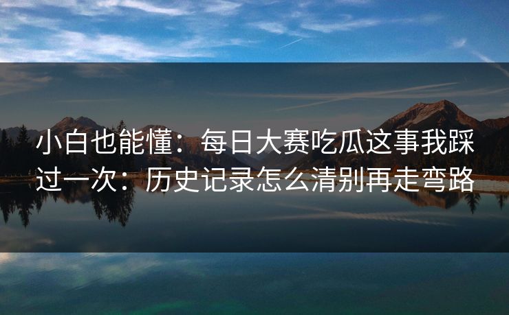 小白也能懂:每日大赛吃瓜这事我踩过一次:历史记录怎么清别再走弯路