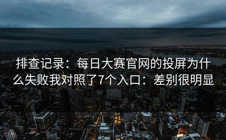 排查记录:每日大赛官网的投屏为什么失败我对照了7个入口:差别很明显