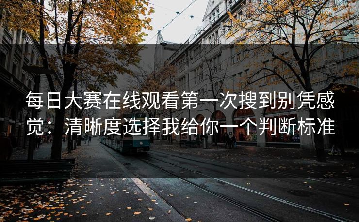 每日大赛在线观看第一次搜到别凭感觉:清晰度选择我给你一个判断标准