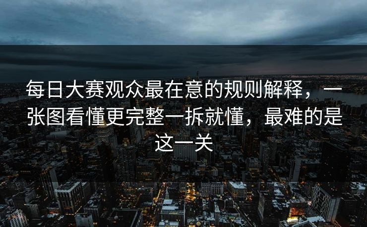 每日大赛观众最在意的规则解释,一张图看懂更完整一拆就懂,最难的是这一关