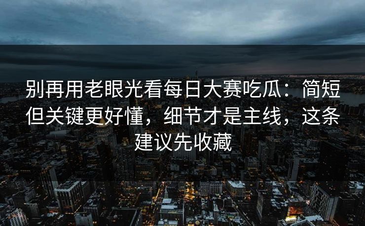 别再用老眼光看每日大赛吃瓜：简短但关键更好懂，细节才是主线，这条建议先收藏