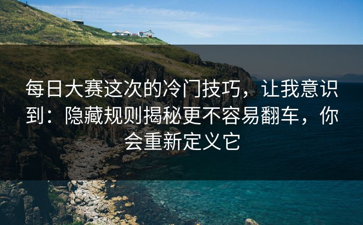 每日大赛这次的冷门技巧,让我意识到:隐藏规则揭秘更不容易翻车,你会重新定义它