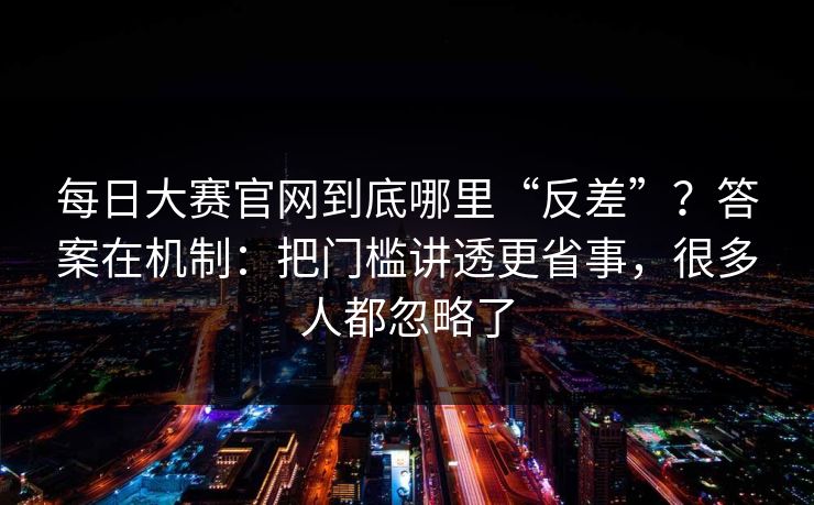 每日大赛官网到底哪里“反差”?答案在机制:把门槛讲透更省事,很多人都忽略了
