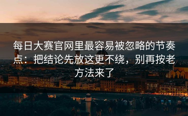 每日大赛官网里最容易被忽略的节奏点：把结论先放这更不绕，别再按老方法来了