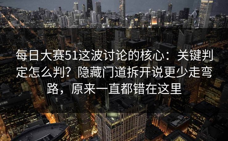 每日大赛51这波讨论的核心:关键判定怎么判?隐藏门道拆开说更少走弯路,原来一直都错在这里