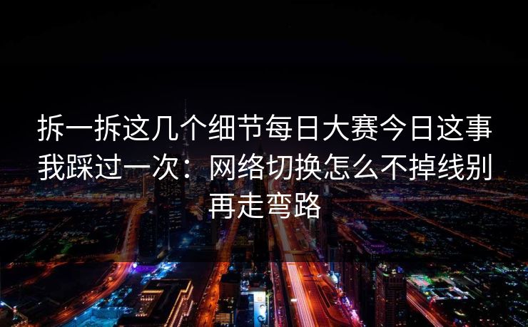 拆一拆这几个细节每日大赛今日这事我踩过一次：网络切换怎么不掉线别再走弯路