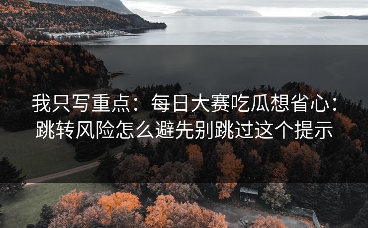 我只写重点：每日大赛吃瓜想省心：跳转风险怎么避先别跳过这个提示