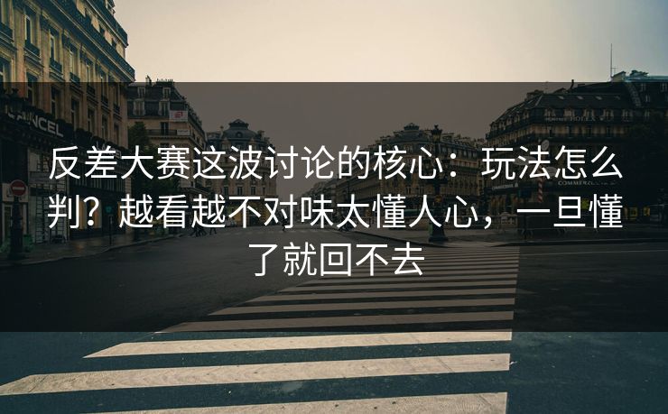 反差大赛这波讨论的核心:玩法怎么判?越看越不对味太懂人心,一旦懂了就回不去
